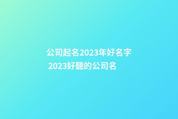 公司起名2023年好名字 2023好聽的公司名-第1張-公司起名-玄機派